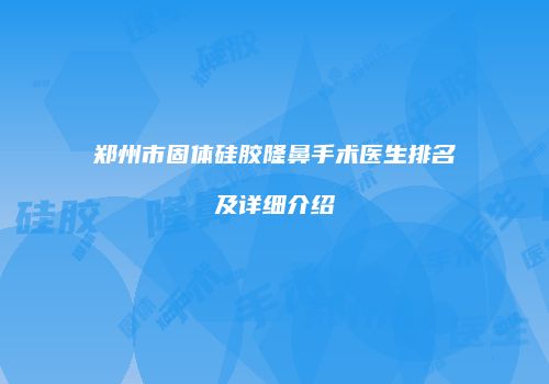 郑州市固体硅胶隆鼻手术医生排名及详细介绍