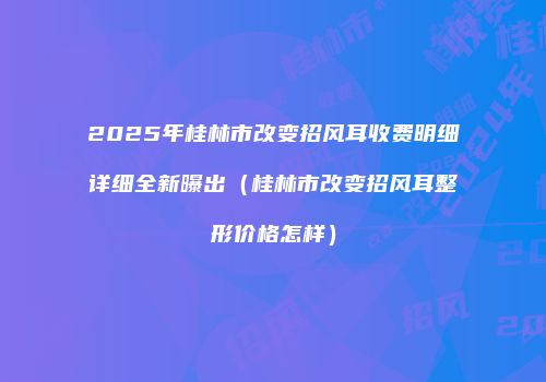 2025年桂林市改变招风耳收费明细详细全新曝出（桂林市改变招风耳整形价格怎样）
