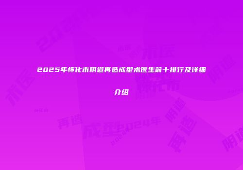 2025年怀化市阴道再造成型术医生前十排行及详细介绍