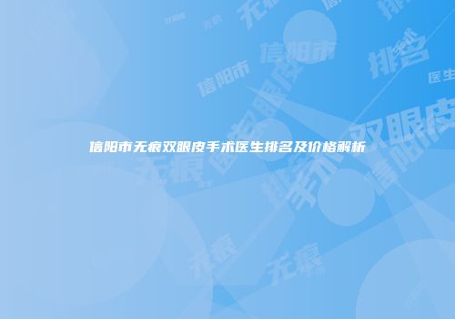 信阳市无痕双眼皮手术医生排名及价格解析