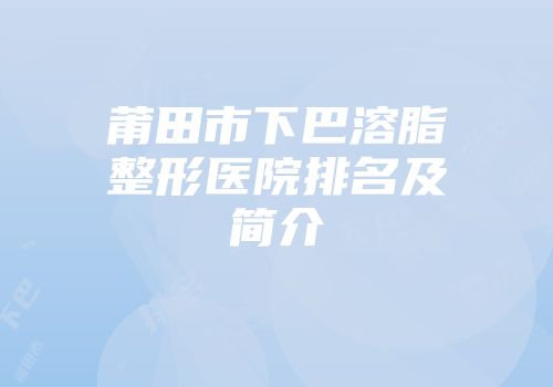 莆田市下巴溶脂整形医院排名及简介