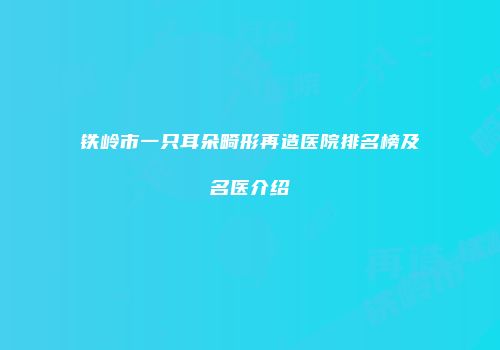 铁岭市一只耳朵畸形再造医院排名榜及名医介绍