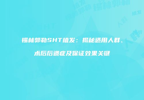 锡林郭勒SHT植发：揭秘适用人群、术后后遗症及保证效果关键