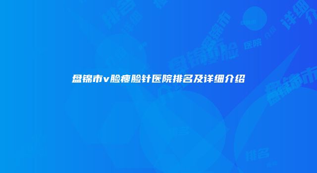 盘锦市v脸瘦脸针医院排名及详细介绍