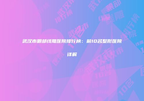武汉市眼部线雕医院排行榜：前10名整形医院详解
