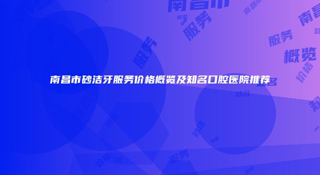 南昌市砂洁牙服务价格概览及知名口腔医院推荐