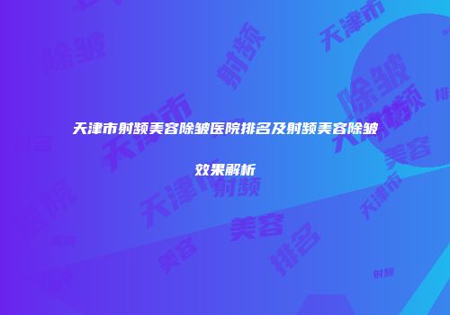 天津市射频美容除皱医院排名及射频美容除皱效果解析