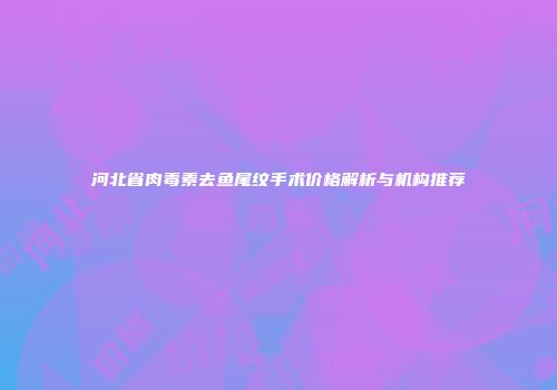 河北省肉毒素去鱼尾纹手术价格解析与机构推荐