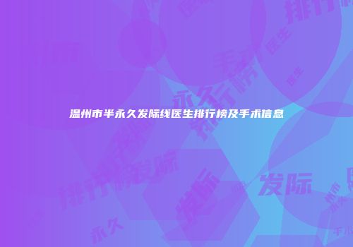 温州市半永久发际线医生排行榜及手术信息