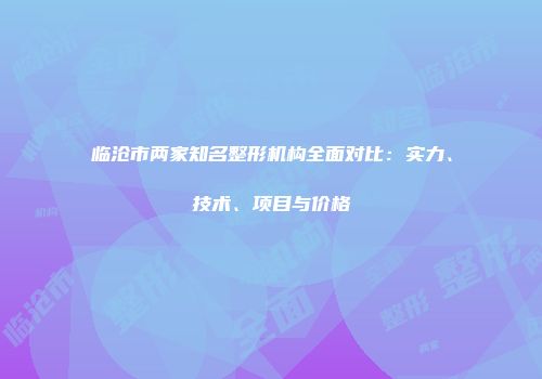 临沧市两家知名整形机构全面对比：实力、技术、项目与价格