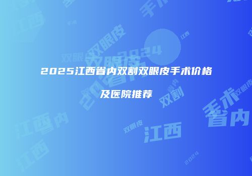 2025江西省内双割双眼皮手术价格及医院推荐