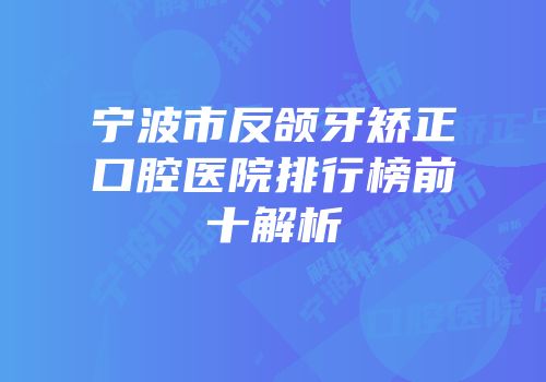 宁波市反颌牙矫正口腔医院排行榜前十解析