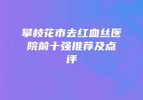 攀枝花市去红血丝医院前十强推荐及点评