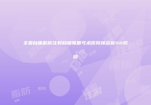全国自体脂肪注射移植隆眉弓术医院排名前50揭晓