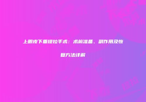 上眼皮下垂提拉手术：术前准备、副作用及恢复方法详解