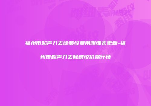福州市超声刀去除皱纹费用明细表更新-福州市超声刀去除皱纹价格行情