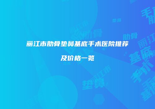 丽江市肋骨垫鼻基底手术医院推荐及价格一览