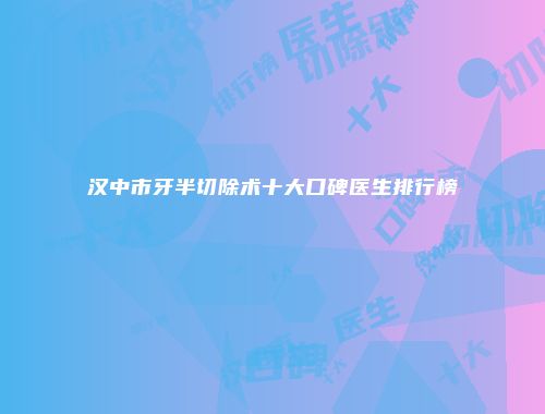 汉中市牙半切除术十大口碑医生排行榜