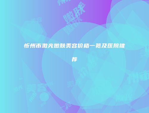 忻州市激光嫩肤美容价格一览及医院推荐