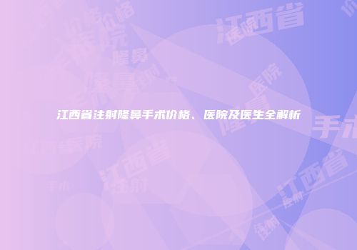 江西省注射隆鼻手术价格、医院及医生全解析