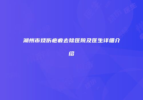 湖州市烧伤疤痕去除医院及医生详细介绍