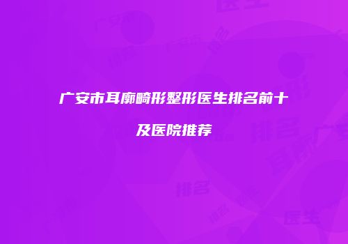 广安市耳廓畸形整形医生排名前十及医院推荐