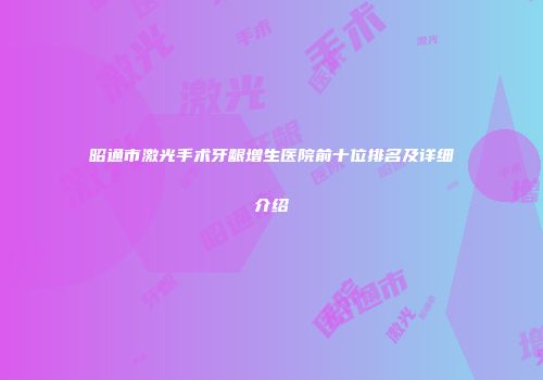 昭通市激光手术牙龈增生医院前十位排名及详细介绍