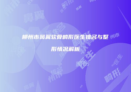 柳州市鼻翼软骨畸形医生排名与整形情况解析