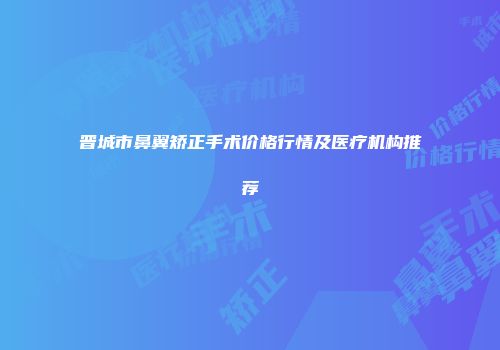晋城市鼻翼矫正手术价格行情及医疗机构推荐