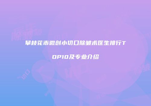 攀枝花市微创小切口除皱术医生排行TOP10及专业介绍