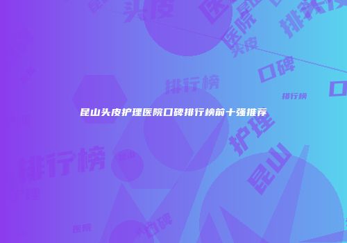 昆山头皮护理医院口碑排行榜前十强推荐