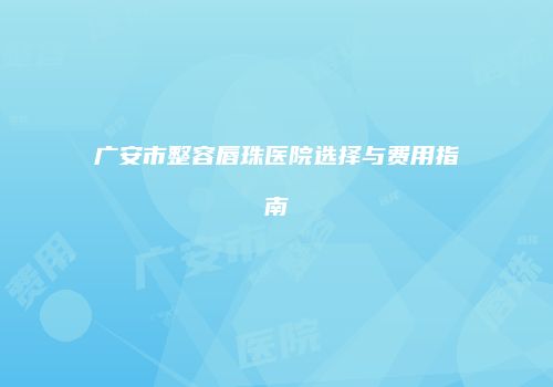 广安市整容唇珠医院选择与费用指南