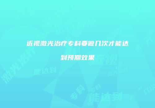 近视激光治疗专科要做几次才能达到预期效果