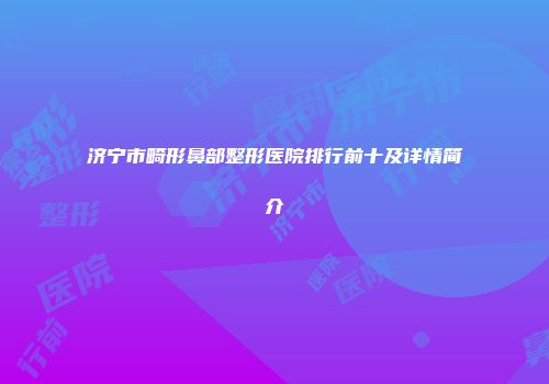 济宁市畸形鼻部整形医院排行前十及详情简介