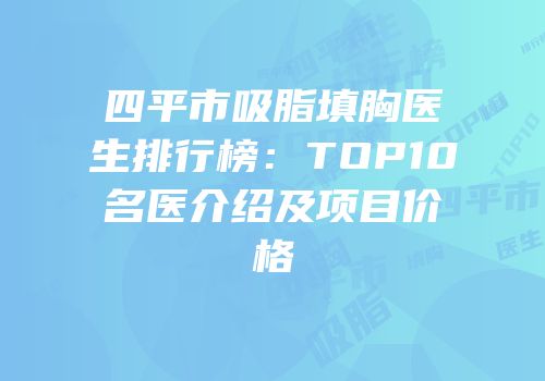四平市吸脂填胸医生排行榜：TOP10名医介绍及项目价格