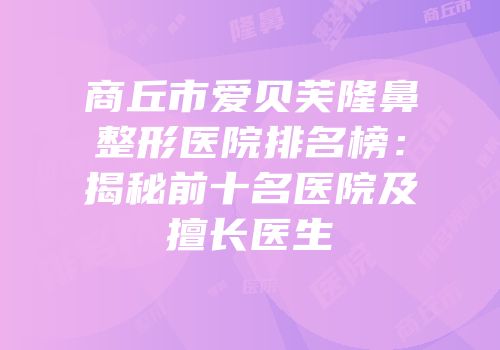商丘市爱贝芙隆鼻整形医院排名榜：揭秘前十名医院及擅长医生