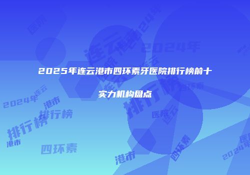 2025年连云港市四环素牙医院排行榜前十实力机构盘点