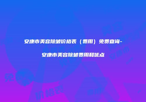 安康市美容除皱价格表（费用）免费查询-安康市美容除皱费用和优点