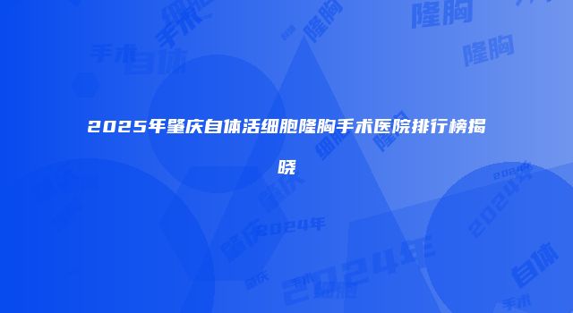 2025年肇庆自体活细胞隆胸手术医院排行榜揭晓