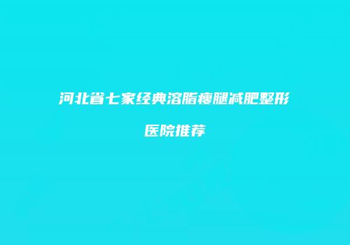 河北省七家经典溶脂瘦腿减肥整形医院推荐