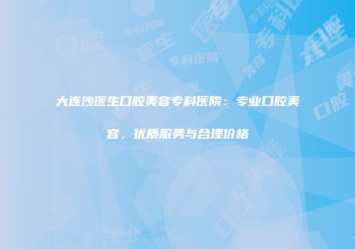 大连沙医生口腔美容专科医院：专业口腔美容，优质服务与合理价格