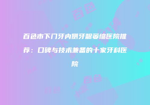 百色市下门牙内侧牙龈萎缩医院推荐：口碑与技术兼备的十家牙科医院