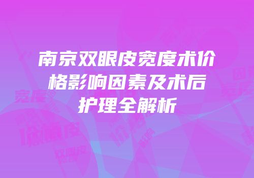 南京双眼皮宽度术价格影响因素及术后护理全解析