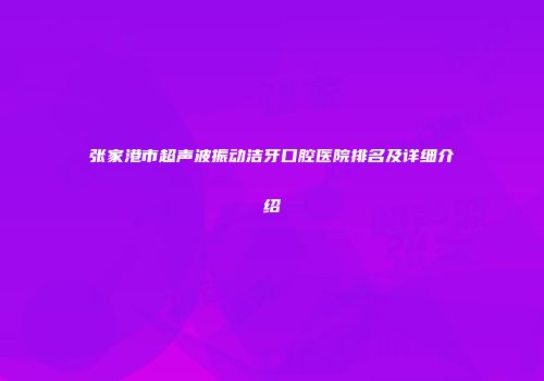张家港市超声波振动洁牙口腔医院排名及详细介绍