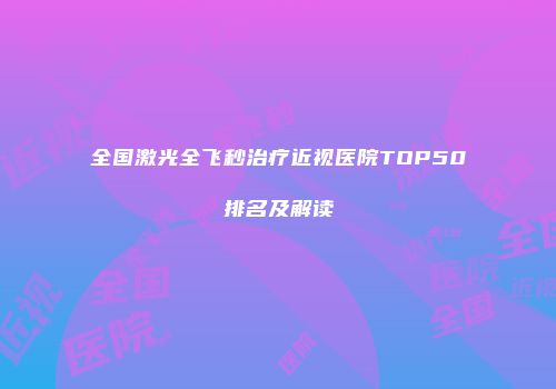 全国激光全飞秒治疗近视医院TOP50排名及解读