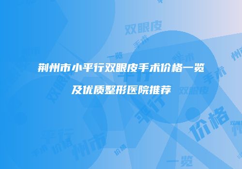 荆州市小平行双眼皮手术价格一览及优质整形医院推荐