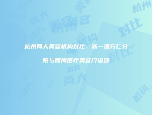 杭州两大美容机构对比：浙一潘方仁分院与丽尚医疗美容门诊部