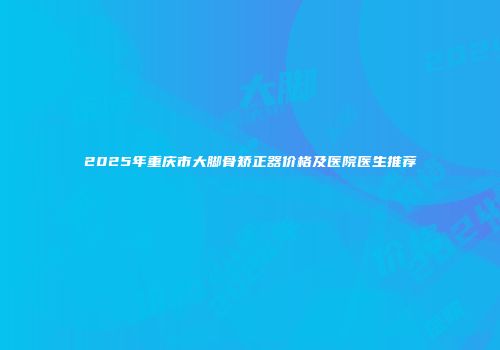 2025年重庆市大脚骨矫正器价格及医院医生推荐