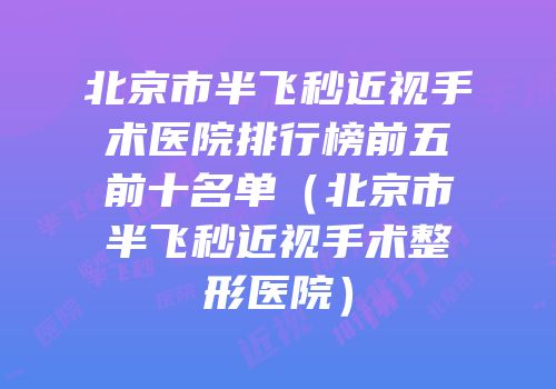 北京市半飞秒近视手术医院排行榜前五前十名单（北京市半飞秒近视手术整形医院）