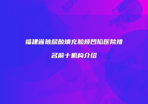 福建省玻尿酸填充脸颊凹陷医院排名前十机构介绍